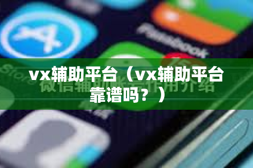 vx辅助平台（vx辅助平台靠谱吗？）