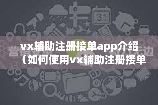 vx辅助注册接单app介绍（如何使用vx辅助注册接单）