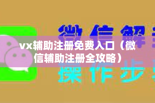 vx辅助注册免费入口（微信辅助注册全攻略）