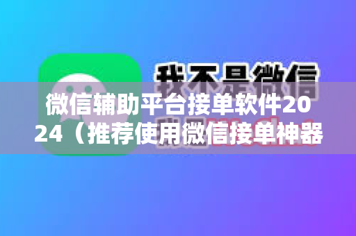微信辅助平台接单软件2024（推荐使用微信接单神器）