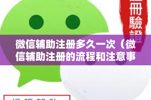 微信辅助注册多久一次（微信辅助注册的流程和注意事项）