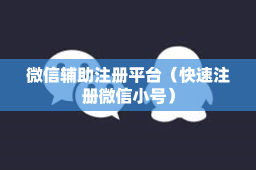 微信辅助注册平台（快速注册微信小号）