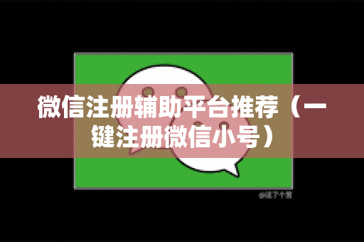 微信注册辅助平台推荐（一键注册微信小号）