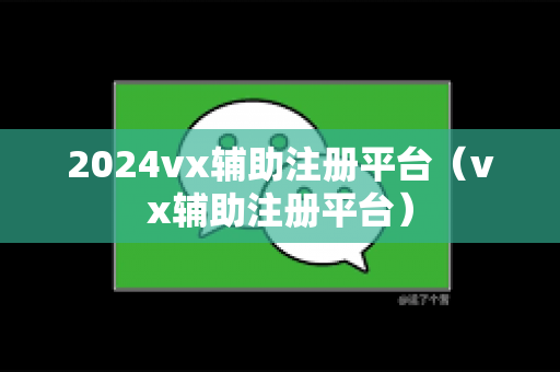 2024vx辅助注册平台（vx辅助注册平台）