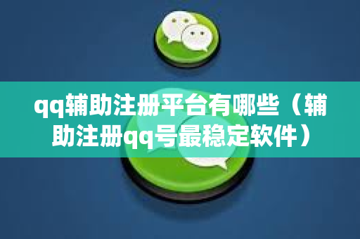 qq辅助注册平台有哪些（辅助注册qq号最稳定软件）