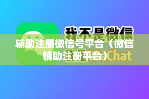 辅助注册微信号平台（微信辅助注册平台）