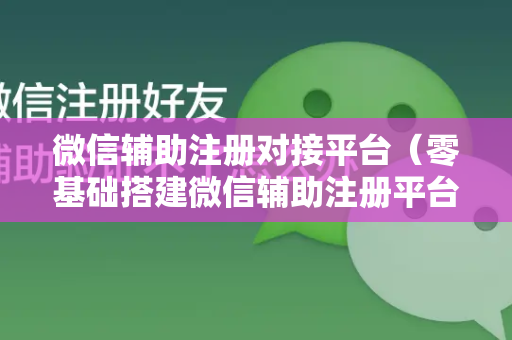 微信辅助注册对接平台（零基础搭建微信辅助注册平台）