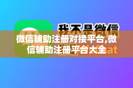 微信辅助注册对接平台,微信辅助注册平台大全