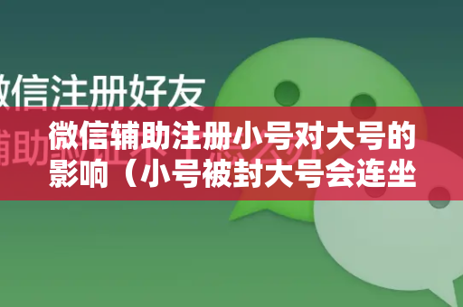 微信辅助注册小号对大号的影响（小号被封大号会连坐吗）