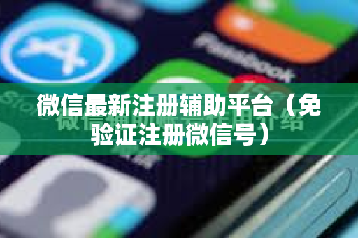 微信最新注册辅助平台（免验证注册微信号）