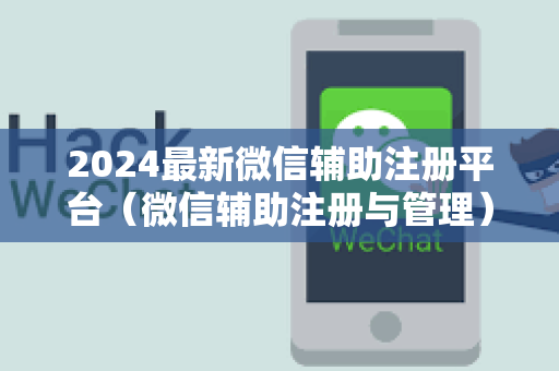 2024最新微信辅助注册平台（微信辅助注册与管理）