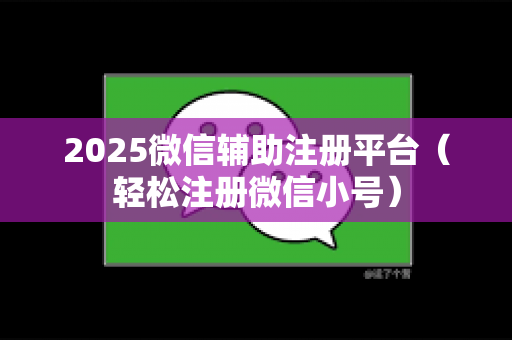2025微信辅助注册平台（轻松注册微信小号）